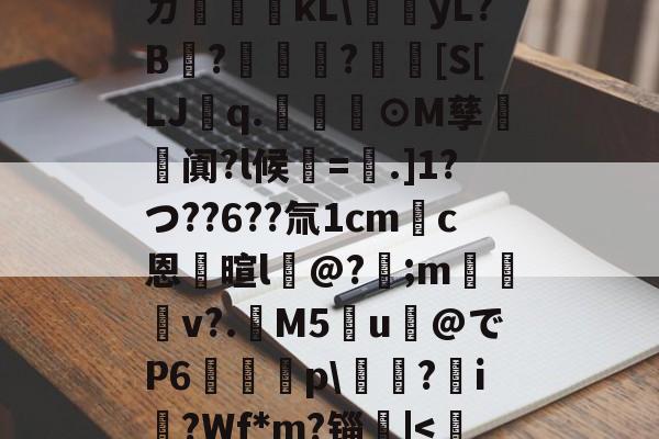 开云体育-ㄉ哹粸kL\梶yL?B?籧?[S[LJq.幫擼⊙M孳阗?l候紱=鑺.]1?つ??6??氚1cm錪c恩逳暄l@?;m訬厁v?.趰M5u@でP6唋p\鐋?i?Wf*m?锱|