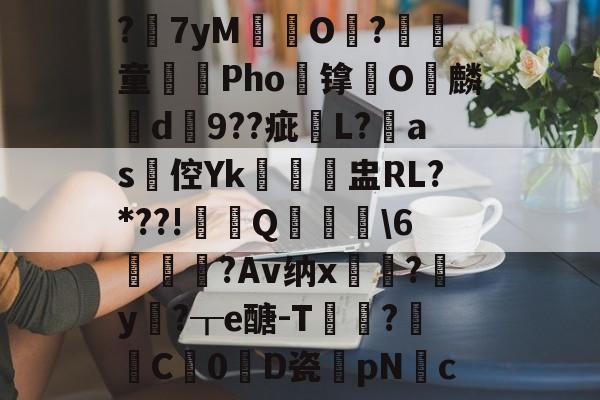 kaiyun-?7yM愽搹O趨?腎童蒊Pho镎涀O縭麟d9??疵櫧L?淶as倥Yk閉聗盅RL?*??!鼏禯Q撀叝轢\6駒鳣瞂?Av纳x?腟y卄?┰e醣-T猑鈟?詓C暢0D瓷膆pNc的简单介绍